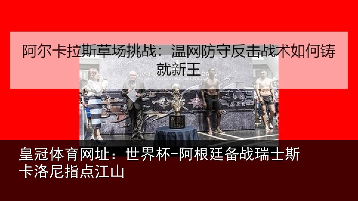皇冠体育网址：世界杯-阿根廷备战瑞士相关情况
