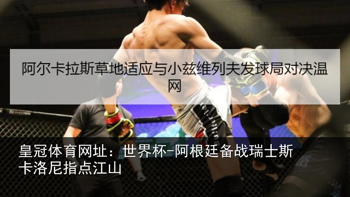 皇冠体育网址：世界杯-阿根廷备战瑞士相关情况