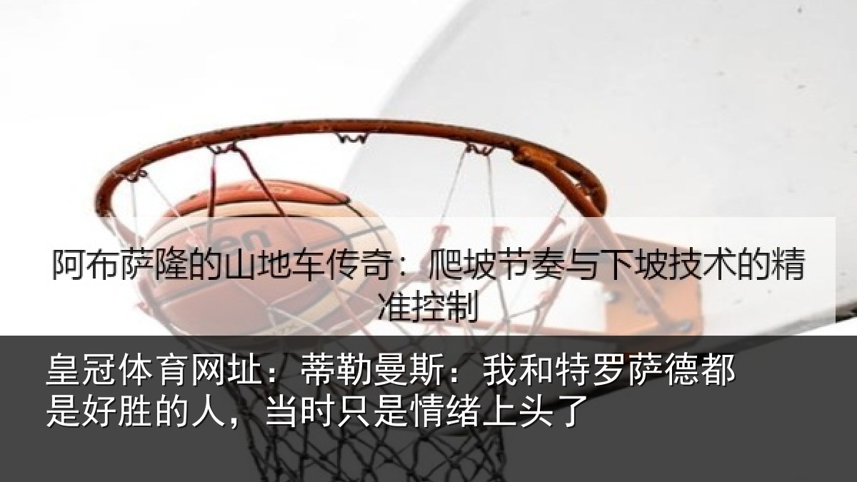 皇冠体育网址:蒂勒相关情况都是相关情况情绪上头了