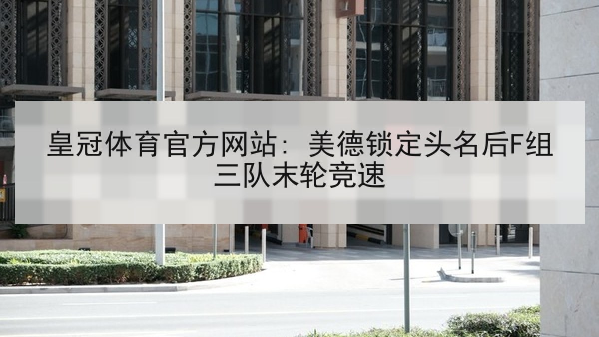 皇冠体育官方网站: 美德锁定头名后F组三队末轮竞速