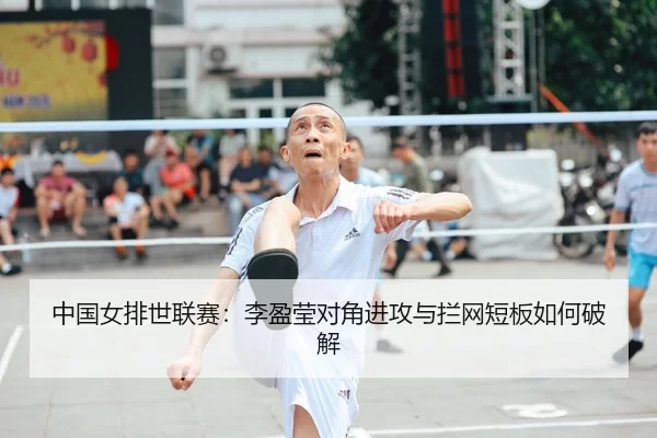 中国女排世联赛：李盈莹对角进攻与拦网短板如何破解