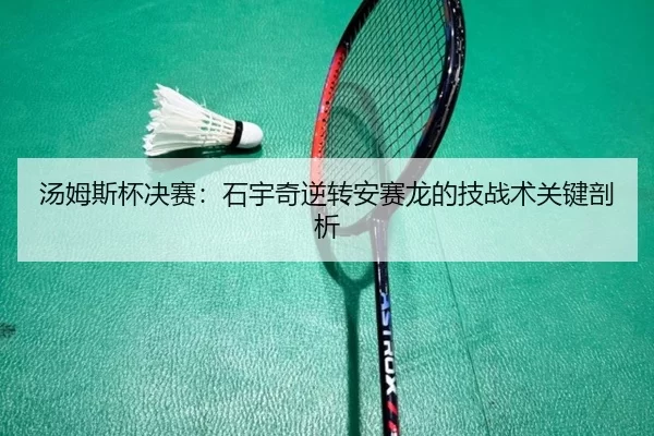 汤姆斯杯决赛：石宇奇逆转安赛龙的技战术关键剖析