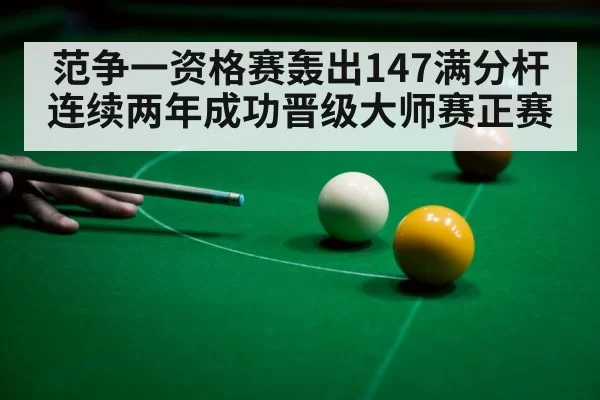 范争一资格赛轰出147满分杆 连续两年成功晋级大师赛正赛