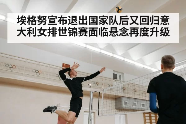 埃格努宣布退出国家队后又回归意大利女排世锦赛面临悬念再度升级