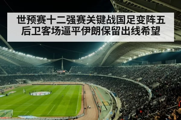 世预赛十二强赛关键战国足变阵五后卫客场逼平伊朗保留出线希望