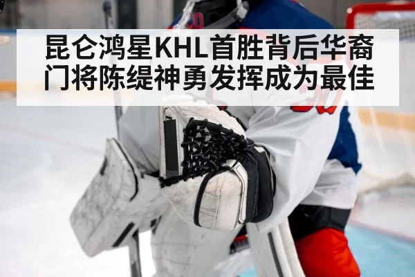 昆仑鸿星KHL首胜背后华裔门将陈缇神勇发挥成为最佳
