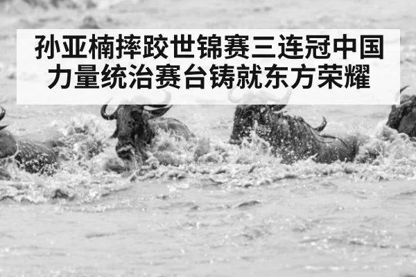 孙亚楠摔跤世锦赛三连冠中国力量统治赛台铸就东方荣耀