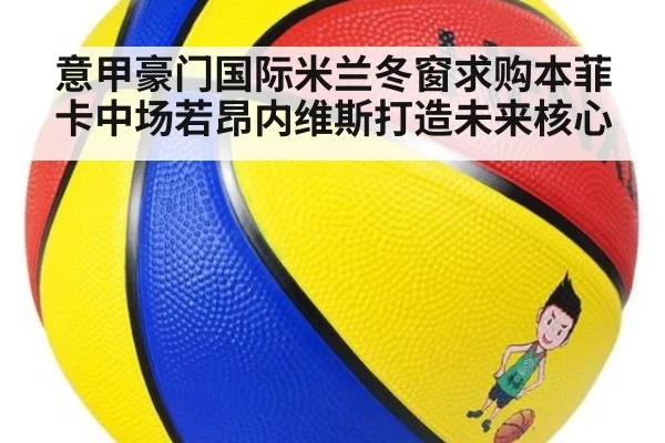 意甲豪门国际米兰冬窗求购本菲卡中场若昂内维斯打造未来核心