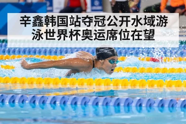 辛鑫韩国站夺冠公开水域游泳世界杯奥运席位在望