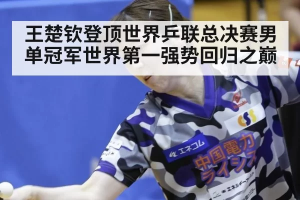 王楚钦登顶世界乒联总决赛男单冠军世界第一强势回归之巅